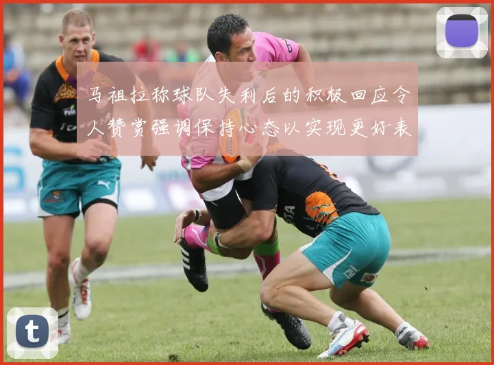 马祖拉称球队失利后的积极回应令人赞赏强调保持心态以实现更好表现