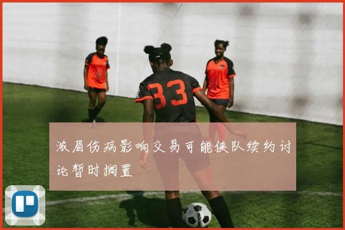 浓眉伤病影响交易可能侠队续约讨论暂时搁置