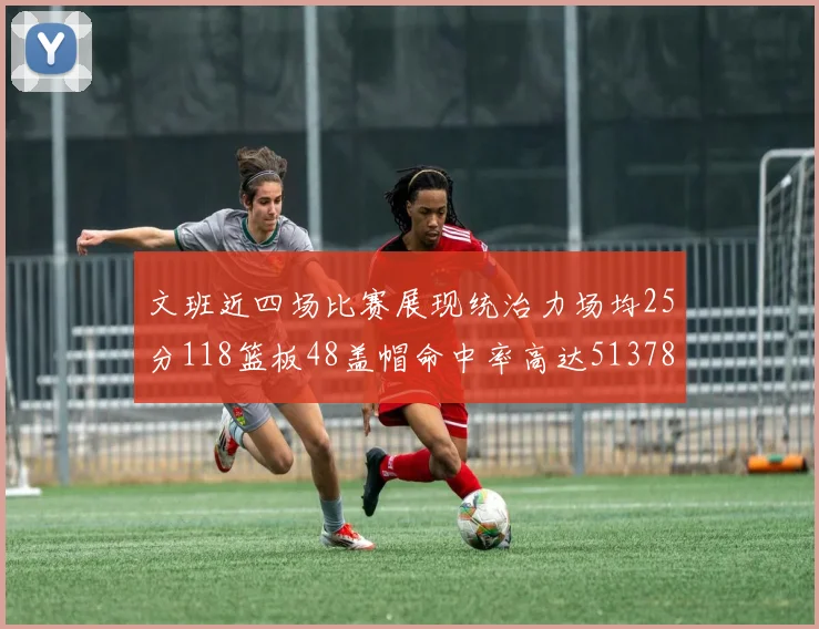 文班近四场比赛展现统治力场均25分118篮板48盖帽命中率高达513782