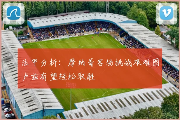 法甲分析：摩纳哥客场挑战艰难图卢兹有望轻松取胜