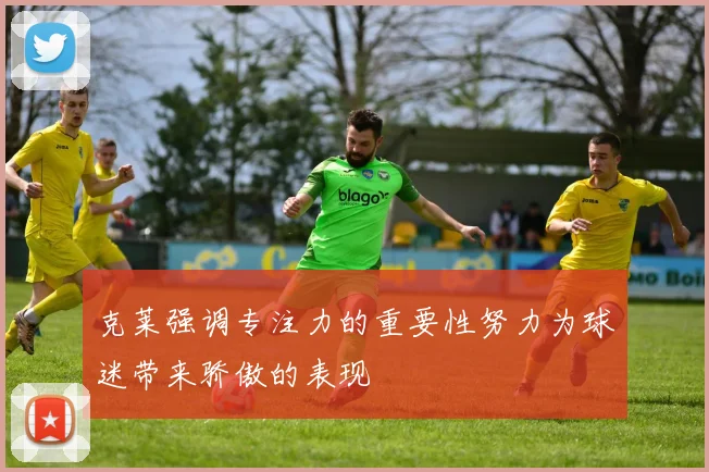 克莱强调专注力的重要性努力为球迷带来骄傲的表现