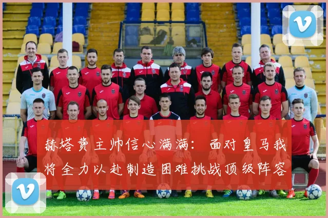 赫塔费主帅信心满满：面对皇马我将全力以赴制造困难挑战顶级阵容