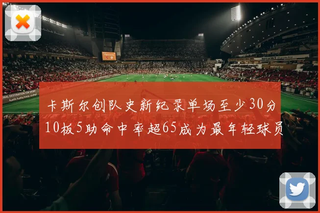 卡斯尔创队史新纪录单场至少30分10板5助命中率超65成为最年轻球员