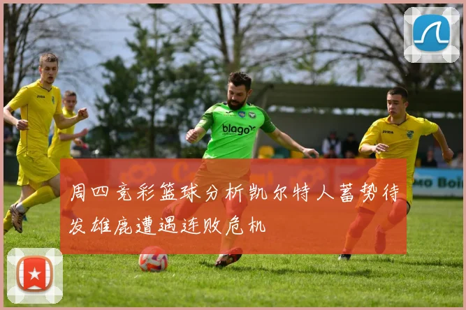 周四竞彩篮球分析凯尔特人蓄势待发雄鹿遭遇连败危机