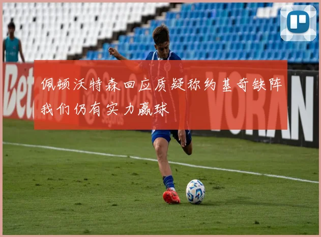 佩顿沃特森回应质疑称约基奇缺阵我们仍有实力赢球