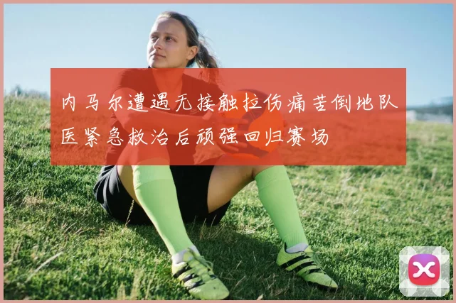 内马尔遭遇无接触拉伤痛苦倒地队医紧急救治后顽强回归赛场