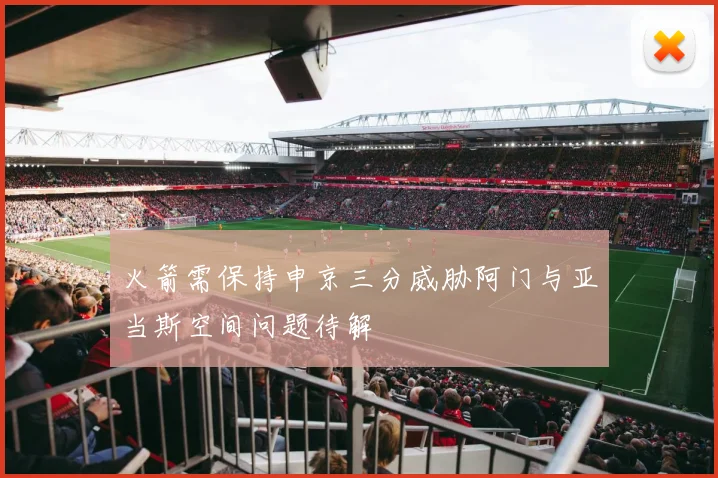火箭需保持申京三分威胁阿门与亚当斯空间问题待解