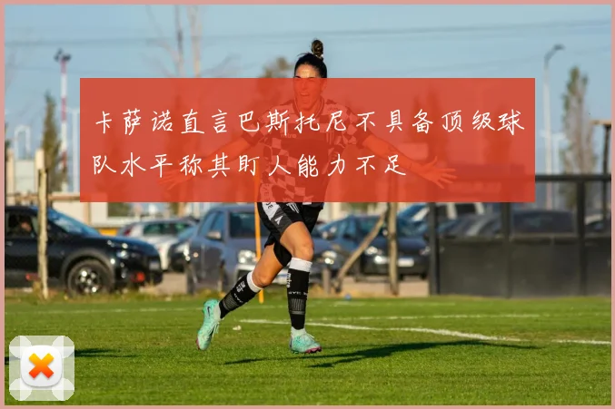 卡萨诺直言巴斯托尼不具备顶级球队水平称其盯人能力不足