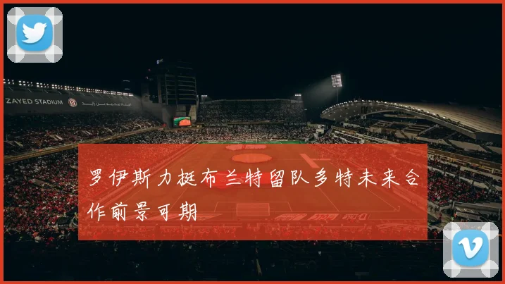 罗伊斯力挺布兰特留队多特未来合作前景可期