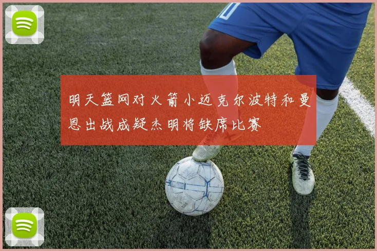 明天篮网对火箭小迈克尔波特和曼恩出战成疑杰明将缺席比赛