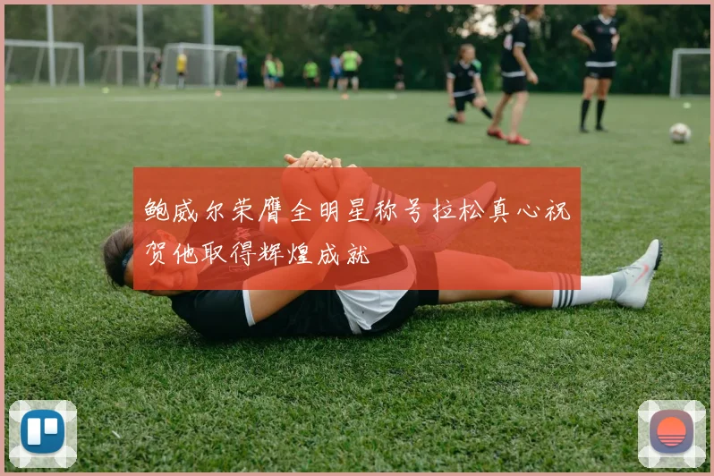 鲍威尔荣膺全明星称号拉松真心祝贺他取得辉煌成就