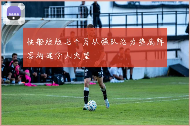快船短短七个月从强队沦为垫底阵容构建令人失望