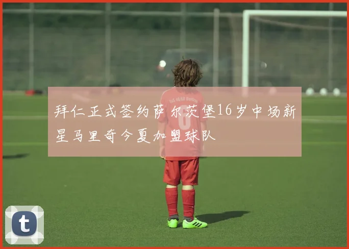 拜仁正式签约萨尔茨堡16岁中场新星马里奇今夏加盟球队