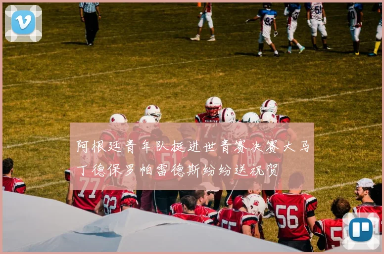 阿根廷青年队挺进世青赛决赛大马丁德保罗帕雷德斯纷纷送祝贺