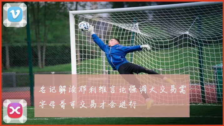 名记解读邓利维言论强调大交易需字母哥可交易才会进行