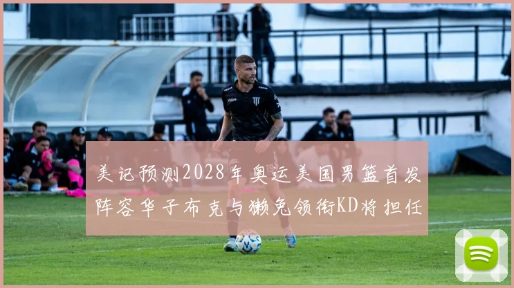 美记预测2028年奥运美国男篮首发阵容华子布克与獭兔领衔KD将担任替补