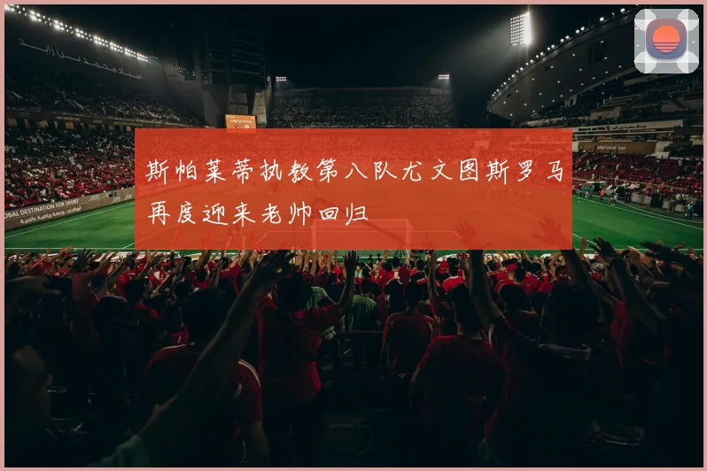 斯帕莱蒂执教第八队尤文图斯罗马再度迎来老帅回归