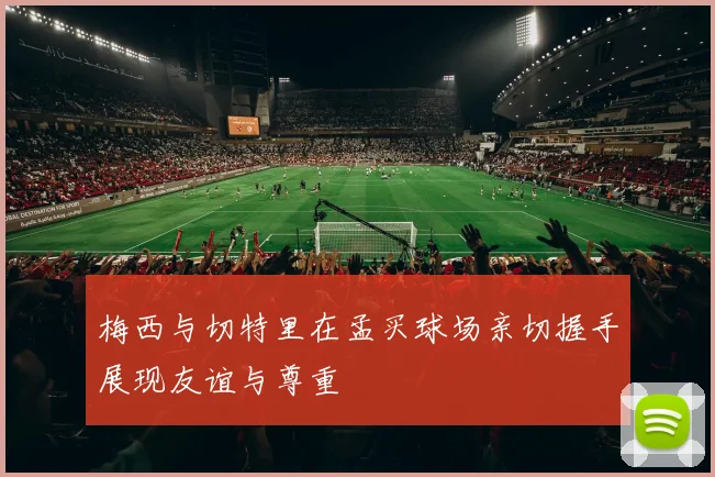 梅西与切特里在孟买球场亲切握手展现友谊与尊重