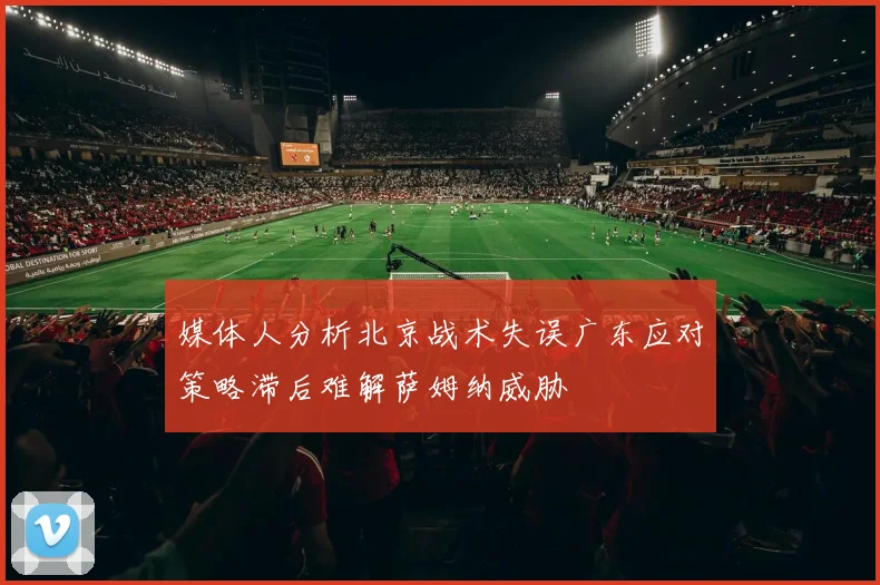 媒体人分析北京战术失误广东应对策略滞后难解萨姆纳威胁
