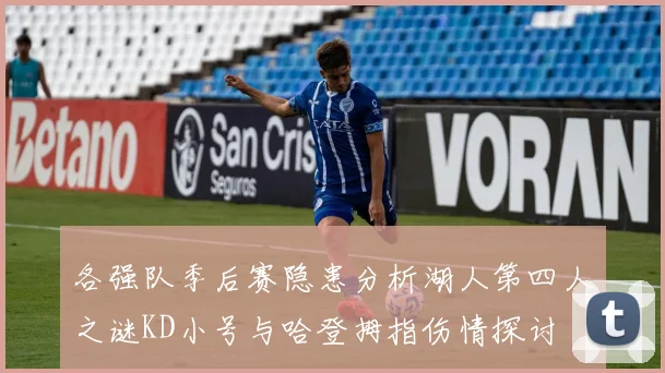 各强队季后赛隐患分析湖人第四人之谜KD小号与哈登拇指伤情探讨
