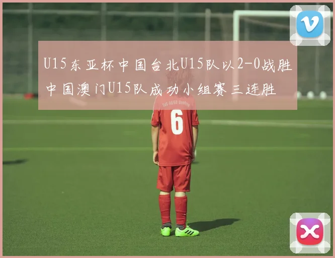 U15东亚杯中国台北U15队以2-0战胜中国澳门U15队成功小组赛三连胜
