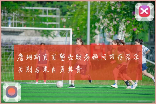 詹姆斯直言警告财务顾问勿存歪念否则后果自负其责