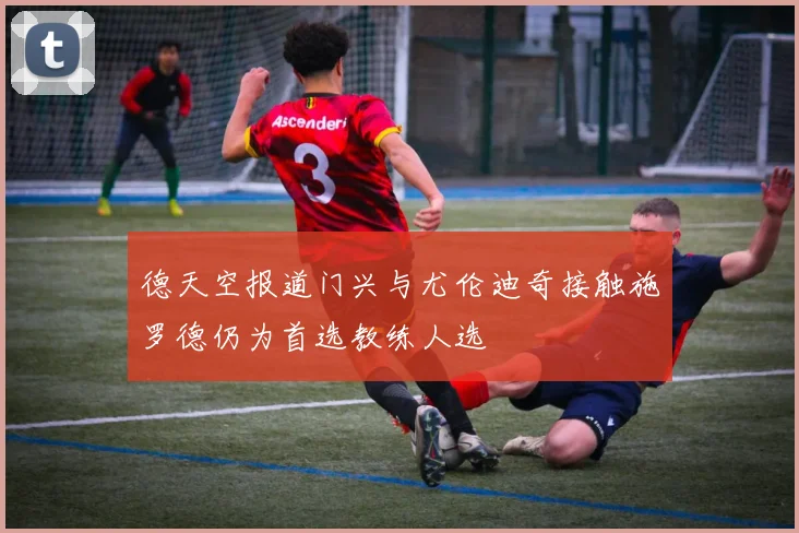 德天空报道门兴与尤伦迪奇接触施罗德仍为首选教练人选