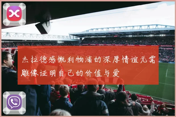 杰拉德感慨利物浦的深厚情谊无需雕像证明自己的价值与爱