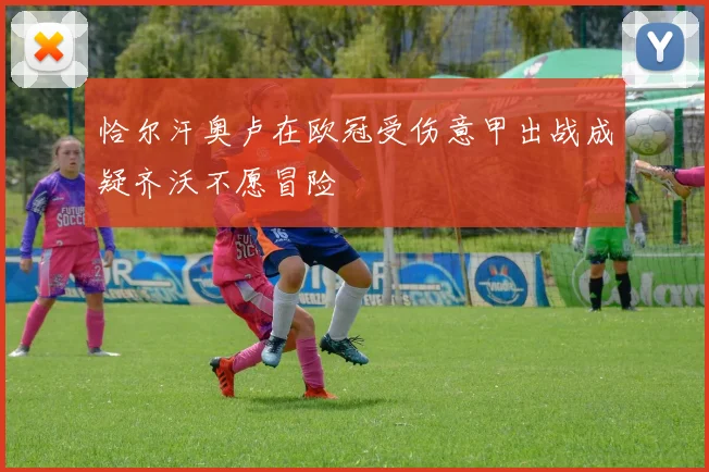 恰尔汗奥卢在欧冠受伤意甲出战成疑齐沃不愿冒险