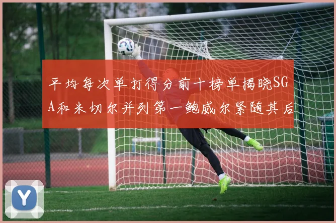 平均每次单打得分前十榜单揭晓SGA和米切尔并列第一鲍威尔紧随其后