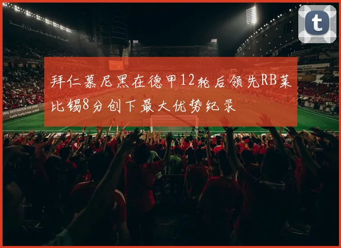 拜仁慕尼黑在德甲12轮后领先RB莱比锡8分创下最大优势纪录