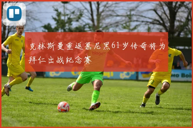 克林斯曼重返慕尼黑61岁传奇将为拜仁出战纪念赛