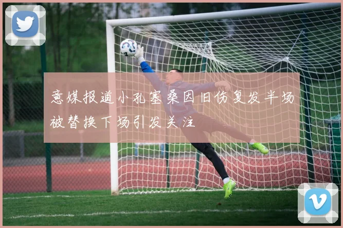 意媒报道小孔塞桑因旧伤复发半场被替换下场引发关注