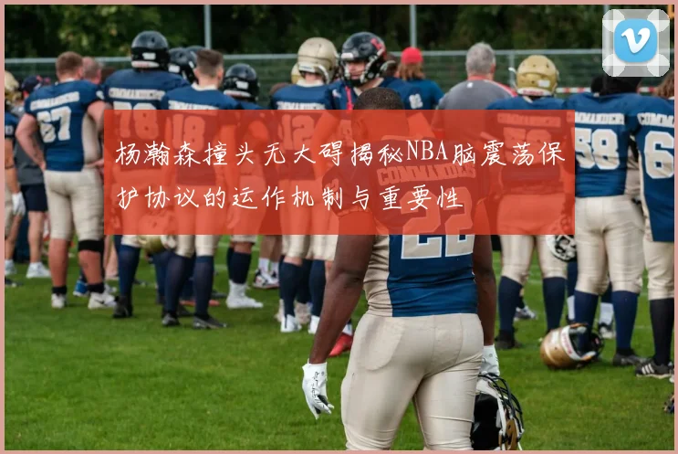 杨瀚森撞头无大碍揭秘NBA脑震荡保护协议的运作机制与重要性