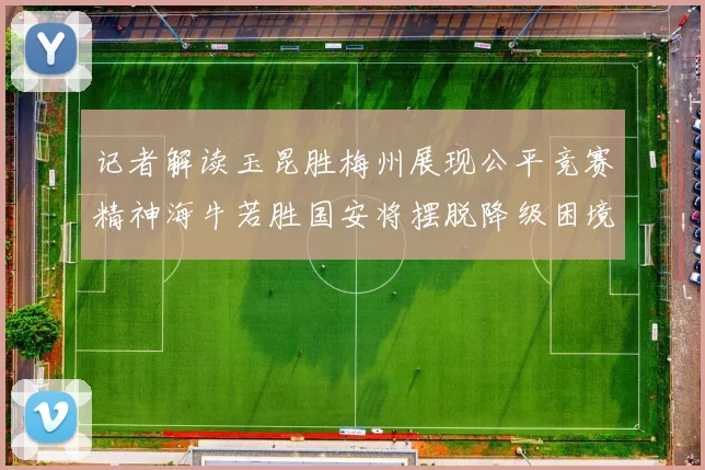 记者解读玉昆胜梅州展现公平竞赛精神海牛若胜国安将摆脱降级困境