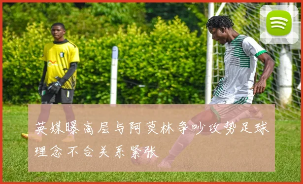 英媒曝高层与阿莫林争吵攻势足球理念不合关系紧张