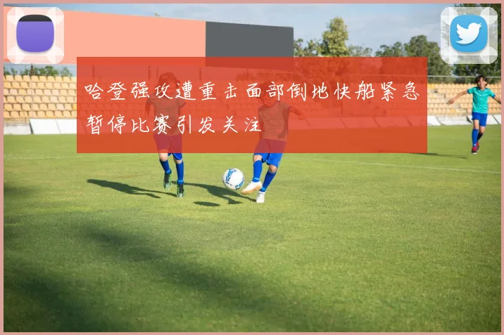 哈登强攻遭重击面部倒地快船紧急暂停比赛引发关注