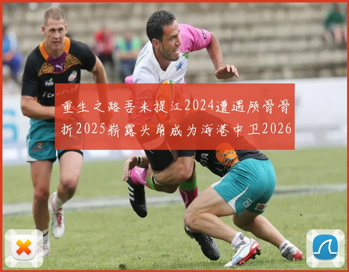 重生之路吾米提江2024遭遇颅骨骨折2025崭露头角成为海港中卫2026冲击U23冠军