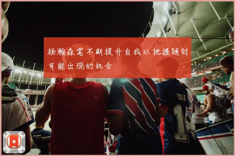 杨瀚森需不断提升自我以把握随时可能出现的机会