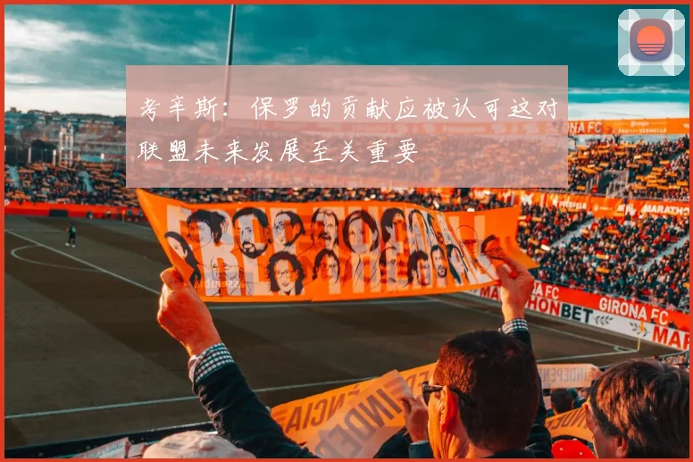 考辛斯：保罗的贡献应被认可这对联盟未来发展至关重要