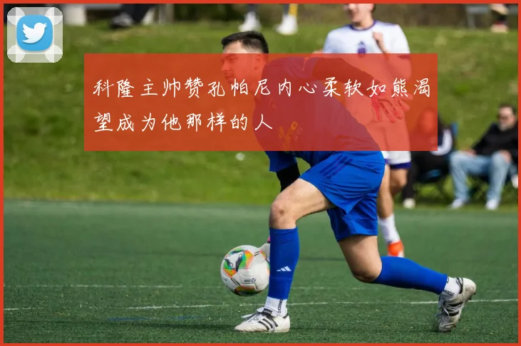 科隆主帅赞孔帕尼内心柔软如熊渴望成为他那样的人