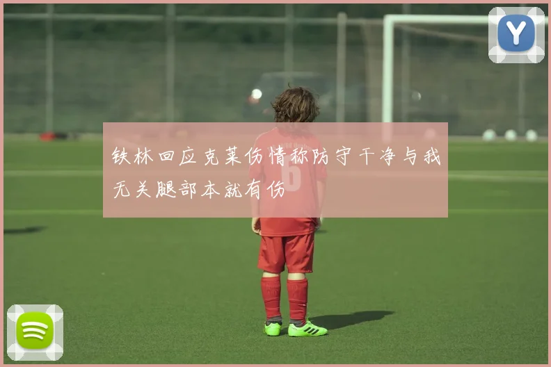 铁林回应克莱伤情称防守干净与我无关腿部本就有伤