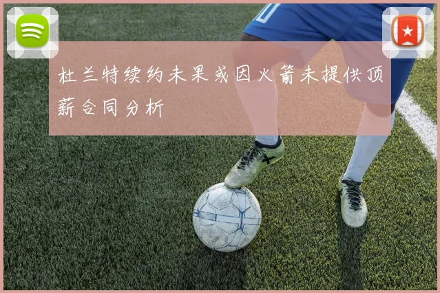 杜兰特续约未果或因火箭未提供顶薪合同分析