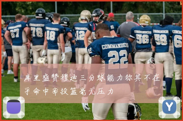 库里盛赞穆迪三分球能力称其不在乎命中率投篮毫无压力